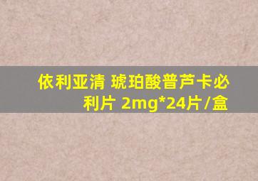 依利亚清 琥珀酸普芦卡必利片 2mg*24片/盒